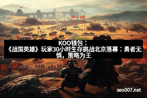 KOO钱包：《战国英雄》玩家30小时生存挑战北京落幕：勇者无惧，策略为王