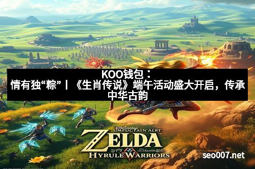 KOO钱包：情有独“粽”丨《生肖传说》端午活动盛大开启，传承中华古韵